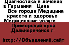 Диагностика и лечение в Германии › Цена ­ 59 000 - Все города Медицина, красота и здоровье » Медицинские услуги   . Приморский край,Дальнереченск г.